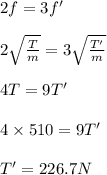 2 f = 3 f'\\\\2\sqrt{\frac{T}{m}} = 3 \sqrt {\frac{T'}{m}}\\\\4 T = 9 T'\\\\4\times 510 = 9 T'\\\\T' = 226.7 N