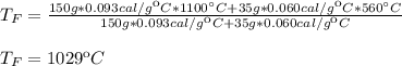 T_F=\frac{150g*0.093cal/g\ºC*1100\°C+35g*0.060cal/g\ºC*560\°C}{150g*0.093cal/g\ºC+35g*0.060cal/g\ºC}\\\\T_F=1029\ºC