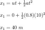 x_1 = ut + \frac{1}{2} at^2\\\\x_1 = 0 + \frac{1}{2} (0.8)(10)^2\\\\x_1 = 40 \ m