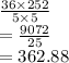 \frac{36 \times 252}{5 \times 5}  \\  =  \frac{9072}{25}  \\  = 362.88