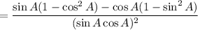 =\dfrac{\sin A(1 - \cos^2A) - \cos A (1 - \sin^2 A)}{(\sin A\cos A)^2}