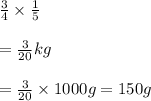 \frac{3}{4}\times \frac{1}{5}\\\\=\frac{3}{20} kg\\\\= \frac{3}{20}\times1000g = 150 g