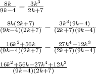 \frac{8k}{9k - 4} - \frac{3k^3}{2k + 7} \\  \\ \frac{8k(2k + 7)}{(9k - 4)(2k + 7)} - \frac{3k^3(9k - 4)}{(2k + 7)(9k - 4)} \\  \\ \frac{16k {}^{2}  + 56k}{(9k - 4)(2k + 7)} - \frac{27k {}^{4}  - 12k {}^{3} }{(2k + 7)(9k - 4)} \\  \\  \frac{16k {}^{2}  + 56k - 27k {}^{4}  +  12k {}^{3} }{(9k - 4)(2k + 7)}