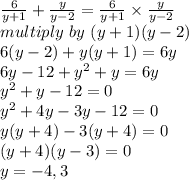 \frac{6}{y+1}+\frac{y}{y-2}=\frac{6}{y+1} \times \frac{y}{y-2} \\multiply ~by~(y+1)(y-2)\\6(y-2)+y(y+1)=6y\\6y-12+y^2+y=6y\\y^2+y-12=0\\y^2+4y-3y-12=0\\y(y+4)-3(y+4)=0\\(y+4)(y-3)=0\\y=-4,3