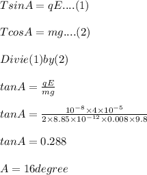 T sin A = q E....(1)\\\\T cos A = m g .... (2)\\\\Divie (1) by (2)\\\\tan A =\frac{q E}{m g}\\\\tan A = \frac{10^{-8}\times 4\times 10^{-5}}{2\times 8.85\times 10^{-12}\times 0.008\times9.8}\\\\tan A = 0.288\\\\A = 16 degree\\