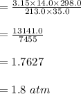 = \frac{3.15 \times 14.0 \times  298.0}{213.0 \times 35.0}  \\\\= \frac{13141.0}{7455} \\\\=1.7627\\\\=1.8\ atm