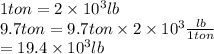 1 ton = 2 \times 10^{3} lb\\9.7 ton = 9.7 ton \times 2 \times 10^{3} \frac{lb}{1 ton}\\= 19.4 \times 10^{3} lb