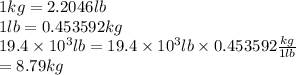 1 kg = 2.2046 lb\\1 lb = 0.453592 kg\\19.4 \times 10^{3} lb = 19.4 \times 10^{3} lb \times 0.453592 \frac{kg}{1 lb}\\= 8.79 kg