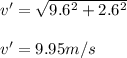 v' = \sqrt{9.6^2 + 2.6^2 }\\\\v' = 9.95 m/s