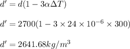 d'= d (1-3\alpha \Delta T)\\\\d'= 2700(1- 3 \times 24\times 10^{-6}\times 300)\\\\d' = 2641.68 kg/m^3
