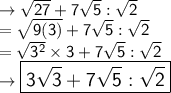 \rightarrow\sf \sqrt{27}  + 7 \sqrt{5} : \sqrt{2 }  \\  = \sf \sqrt{9(3)}  + 7 \sqrt{5} : \sqrt{2 }  \\  = \sf \sqrt{ {3}^{2} }  \times 3 + 7 \sqrt{5} : \sqrt{2}  \\  \rightarrow \large\boxed{\sf{\red{3 \sqrt{3} + 7 \sqrt{5} : \sqrt{2}  }}}