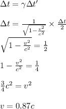 \Delta t = \gamma \Delta t'\\\\\Delta t = \frac{1}{\sqrt{1-\frac{v^2}{c^2}}}\times \frac{\Delta t}{2}\\\\\sqrt{1-\frac{v^2}{c^2}} =\frac{1}{2}\\\\1-\frac{v^2}{c^2}=\frac{1}{4}\\\\\frac{3}{4}c^2 = v^2\\\\v = 0.87 c