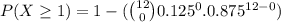 P(X \geq 1)=1-(\binom{12}{0} 0.125^0. 0.875^{12-0})
