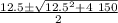 \frac{12.5 \pm \sqrt{12.5^2 + 4 \ 150}  }{2}