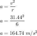 a=\dfrac{v^2}{r}\\\\a=\dfrac{31.44^2}{6}\\\\a=164.74\ m/s^2