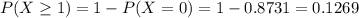 P(X \geq 1) = 1 - P(X = 0) = 1 - 0.8731 = 0.1269