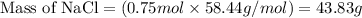 \text{Mass of NaCl}=(0.75mol\times 58.44g/mol)=43.83g