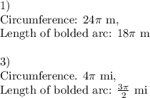 \text{1) }\\\text{Circumference: }24\pi \text{ m}},\\\text{Length of bolded arc: }18\pi \text{ m}\\\\\text{3)}\\\text{Circumference. }4\pi \text{ mi},\\\text{Length of bolded arc: }  \frac{3\pi}{2}\text{ mi}