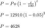 P = Po\left ( 1-\frac{r}{100} \right )^t\\\\P = 12910\left ( 1-0.05 \right )^2\\\\P = 4628