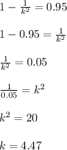 1 - \frac{1}{k^2} = 0.95\\\\1 - 0.95 = \frac{1}{k^2}\\\\\frac{1}{k^2} = 0.05\\\\\frac{1}{0.05} =k^2\\\\k^2 = 20\\\\ k = 4.47