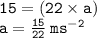 { \tt{15 = (22 \times a)}} \\ { \tt{a =  \frac{15}{22}  \:  {ms}^{ - 2} }}