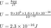 U = \frac{k q q}{r^2}\\\\U = \frac{9\times 10^{9}\times 1.6\times 1.6\times 10^{-38}}{10^{-12}}\\\\U = 2.3\times 10^{-16} J