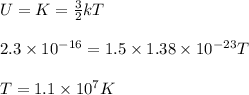 U = K = \frac{3}{2} kT\\\\2.3 \times 10^{-16} = 1.5\times 1.38\times 10^{-23} T\\\\T = 1.1\times 10^7 K