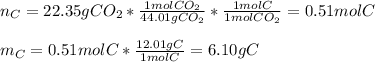 n_C=22.35gCO_2*\frac{1molCO_2}{44.01gCO_2}*\frac{1molC}{1molCO_2}=0.51molC\\\\m_C=0.51molC*\frac{12.01gC}{1molC}   =6.10gC
