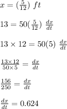x = (\frac{5}{12})\ ft\\\\13 =50(\frac{5}{12}) \ \frac{dx}{dt}\\\\13 \times 12 =50(5) \ \frac{dx}{dt}\\\\\frac{13 \times 12}{50 \times 5} = \frac{dx}{dt}\\\\\frac{156}{250} = \frac{dx}{dt}\\\\ \frac{dx}{dt}= 0.624