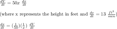 \frac{dV}{dt} = 50x \ \frac{dx}{dt} \\\\\text{(where x represents the height in feet and}\ \frac{dv}{dt} = 13\ \frac{ft^3}{min})\\\\\frac{dx}{dt} = (\frac{1}{50})(\frac{1}{x}) \ \frac{dV}{dt}\\\\
