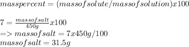mass percent =(mass of solute/mass of solution )x100\\\\7=\frac{mass of salt}{450g} x100\\=mass of salt=7x450g /100\\mass of salt=31.5g