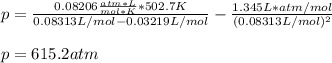 p=\frac{0.08206\frac{atm*L}{mol*K}*502.7K}{0.08313L/mol-0.03219L/mol}-\frac{1.345L*atm/mol}{(0.08313L/mol)^2}\\\\p=615.2atm