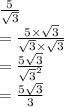 \frac{5}{ \sqrt{3} } \\  = \frac{5 \times  \sqrt{3} }{ \sqrt{3}  \times  \sqrt{3} } \\  =  \frac{5 \sqrt{3} }{ { \sqrt{3} }^{2} }  \\  =  \frac{5 \sqrt{3} }{3}