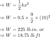 \Rightarrow W=\dfrac{1}{2}kx^2\\\\\Rightarrow W=0.5\times \dfrac{9}{2}\times (10)^2\\\\\Rightarrow W=225\ lb.in.\ or\\\Rightarrow W=18.75\ lb.ft