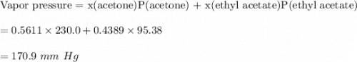 \text{Vapor pressure = x(acetone)P(acetone) + x(ethyl acetate)P(ethyl acetate)}\\\\= 0.5611 \times 230.0 + 0.4389 \times 95.38\\\\ = 170.9\ mm \ Hg\\