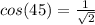 cos(45)=\frac{1}{\sqrt{2}}