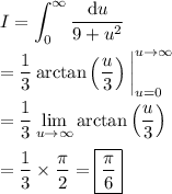 I = \displaystyle\int_0^\infty \dfrac{\mathrm du}{9+u^2} \\\\ = \frac13\arctan\left(\frac u3\right)\bigg|_{u=0}^{u\to\infty} \\\\ = \frac13\lim_{u\to\infty}\arctan\left(\frac u3\right) \\\\ = \frac13\times\frac\pi2 = \boxed{\frac\pi6}