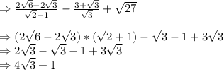 \Rightarrow \frac{2\sqrt{6 }-2\sqrt{3} }{\sqrt{2} -1} -\frac{3+\sqrt{3} }{\sqrt{3} } +\sqrt{27}\\\\\Rightarrow (2\sqrt{6 }-2\sqrt{3})*(\sqrt{2} +1)-\sqrt{3}-1+3\sqrt{3}\\\Rightarrow 2\sqrt{3}-\sqrt{3}-1+3\sqrt{3}\\\Rightarrow 4\sqrt{3}+1