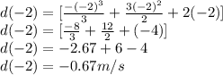 d(-2)=[\frac{-(-2)^3}{3}+\frac{3(-2)^2}{2}+2(-2)  ]\\d(-2)=[\frac{-8}{3}+\frac{12}{2}+(-4)  ]\\d(-2)=-2.67+6-4\\d(-2)=-0.67m/s