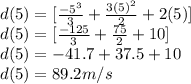 d(5)=[\frac{-5^3}{3}+\frac{3(5)^2}{2}+2(5)  ]\\d(5)=[\frac{-125}{3}+\frac{75}{2}+10  ]\\d(5)=-41.7+37.5+10\\d(5)=89.2m/s