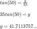 tan(50)=\frac{y}{35} \\\\35tan(50)=y\\\\y=41.7113757...