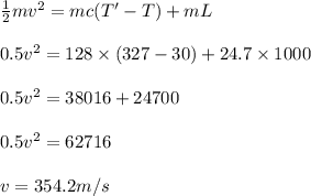 \frac{1}{2} mv^2 = m c (T' - T) + m L\\\\0.5 v^2 = 128 \times (327 - 30) + 24.7\times 1000\\\\0.5 v^2 = 38016 + 24700 \\\\0.5 v^2 = 62716\\\\v = 354.2 m/s