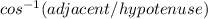 cos^{-1} (adjacent / hypotenuse)