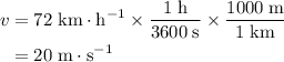 \begin{aligned} v &= 72\; \rm km \cdot h^{-1} \times \frac{1\; \rm h}{3600\; \rm s} \times \frac{1000\; \rm m}{1\; \rm km} \\ &= 20\; \rm m \cdot s^{-1}\end{aligned}