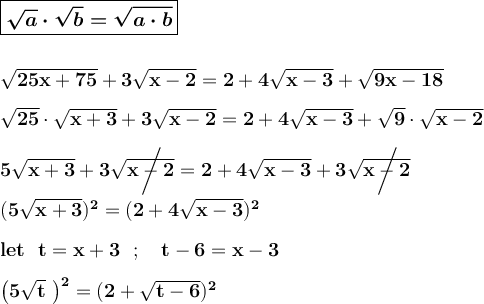 \large \bf \boldsymbol{ \boxed{\sqrt{a}\cdot \sqrt{b}=\sqrt{a\cdot b}   }} \\\\\\ \sqrt{25x+75} +3\sqrt{x-2} =2+4\sqrt{x-3} +\sqrt{9x-18} \\\\ \sqrt{25} \cdot \sqrt{x+3}+3\sqrt{x-2}  =2+4\sqrt{x-3} +\sqrt{9}\cdot \sqrt{x-2}  \\\\5\sqrt{x+3} +3\sqrt{x-2} \!\!\!\!\!\!\!\!\!\!\bigg{/}  \ \ =2 +4\sqrt{x-3} +3\sqrt{x-2} \!\!\!\!\!\!\!\!\!\!\bigg{/} \\\\(5\sqrt{x+3})^2 =(2+4\sqrt{x-3} )^2 \\\\  \ \ \  let  \ \ t=x+3  \ \ ; \ \  \  t-6=x-3 \\\\ \big(5\sqrt{t} \ \big)^2=(2+\sqrt{t-6} )^2 \\\\