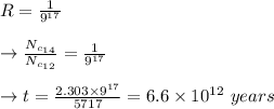 R=\frac{1}{9^{17}}\\\\\to \frac{N_{c_{14}}}{N_{c_{12}}}=\frac{1}{9^{17}}\\\\\to t=\frac{2.303 \times 9^{17}}{5717}=6.6\times 10^{12}\ years