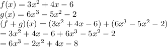 f(x) = 3 {x}^{2}  + 4x - 6 \\ g(x) = 6 {x}^{3}  - 5 {x}^{2}  - 2 \\ (f + g)(x) =( 3 {x}^{2}  + 4x - 6) + (6 {x}^{3}  - 5 {x}^{2}  - 2) \\  = 3 {x}^{2}  + 4x - 6 +6 {x}^{3}   - 5 {x}^{2}  - 2  \\  = 6 {x}^{3}  - 2 {x}^{2}  + 4x - 8