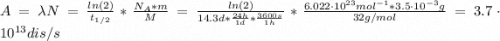 A = \lambda N = \frac{ln(2)}{t_{1/2}}*\frac{N_{A}*m}{M} = \frac{ln(2)}{14.3 d*\frac{24 h}{1 d}*\frac{3600 s}{1 h}}*\frac{6.022 \cdot 10^{23} mol^{-1}*3.5 \cdot 10^{-3} g}{32 g/mol} = 3.7 \cdot 10^{13} dis/s