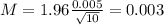 M = 1.96\frac{0.005}{\sqrt{10}} = 0.003