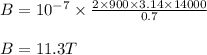 B = 10^{-7}\times \frac{2\times 900\times 3.14\times 14000}{0.7}\\\\B = 11.3 T